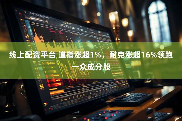 线上配资平台 道指涨超1%，耐克涨超16%领跑一众成分股