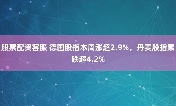 股票配资客服 德国股指本周涨超2.9%，丹麦股指累跌超4.2%
