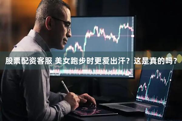 股票配资客服 美女跑步时更爱出汗？这是真的吗？
