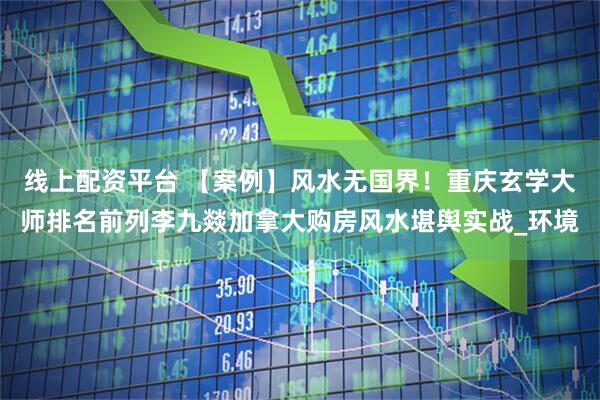 线上配资平台 【案例】风水无国界！重庆玄学大师排名前列李九燚加拿大购房风水堪舆实战_环境