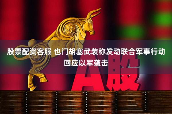 股票配资客服 也门胡塞武装称发动联合军事行动回应以军袭击