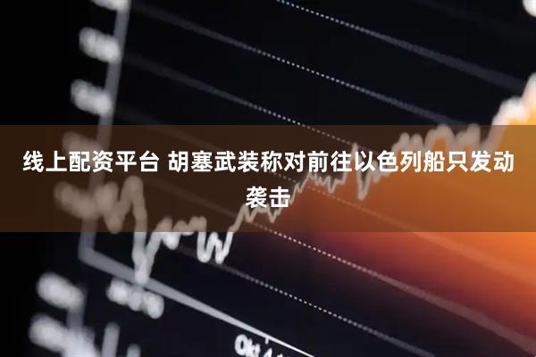 线上配资平台 胡塞武装称对前往以色列船只发动袭击