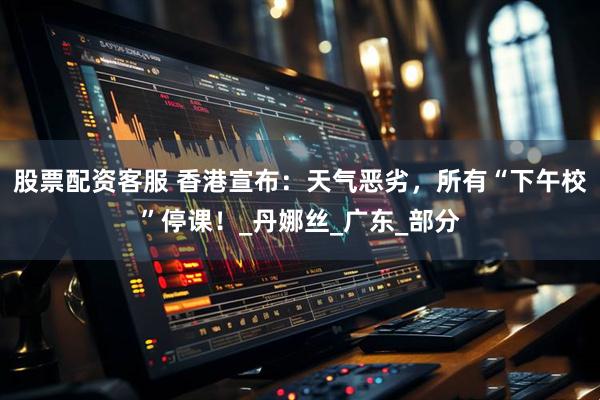 股票配资客服 香港宣布：天气恶劣，所有“下午校”停课！_丹娜丝_广东_部分