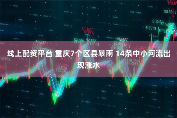 线上配资平台 重庆7个区县暴雨 14条中小河流出现涨水