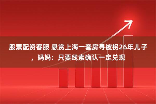 股票配资客服 悬赏上海一套房寻被拐26年儿子，妈妈：只要线索确认一定兑现