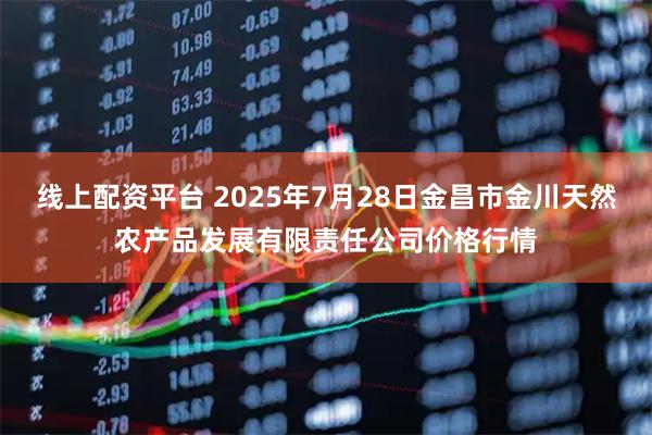 线上配资平台 2025年7月28日金昌市金川天然农产品发展有限责任公司价格行情
