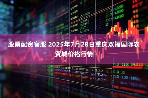 股票配资客服 2025年7月28日重庆双福国际农贸城价格行情