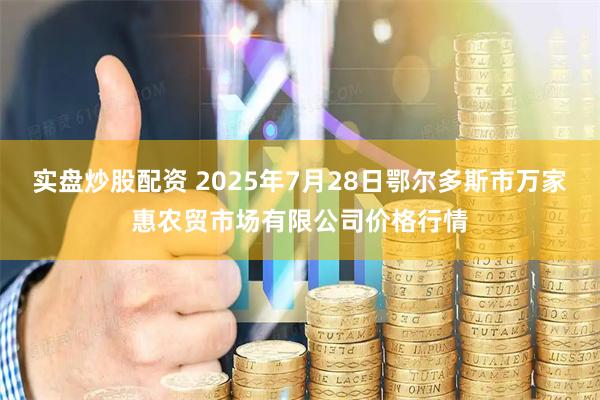 实盘炒股配资 2025年7月28日鄂尔多斯市万家惠农贸市场有限公司价格行情