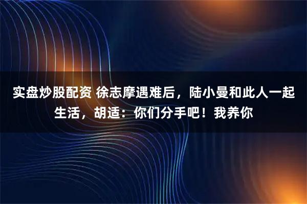 实盘炒股配资 徐志摩遇难后，陆小曼和此人一起生活，胡适：你们分手吧！我养你