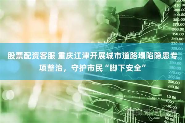 股票配资客服 重庆江津开展城市道路塌陷隐患专项整治，守护市民“脚下安全”