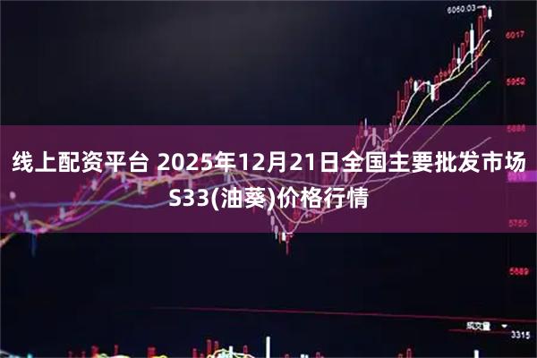 线上配资平台 2025年12月21日全国主要批发市场S33(油葵)价格行情