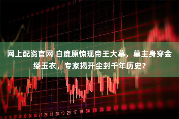网上配资官网 白鹿原惊现帝王大墓，墓主身穿金缕玉衣，专家揭开尘封千年历史？