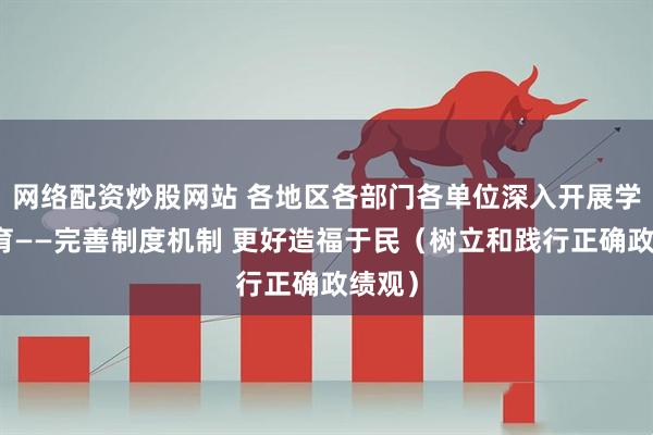 网络配资炒股网站 各地区各部门各单位深入开展学习教育——完善制度机制 更好造福于民（树立和践行正确政绩观）